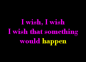 I Wish, I Wish

I Wish that something
would happen