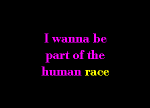 I wanna be

part of the

human race