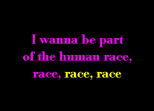 I wanna be part
of the human race,
race, race, race

g