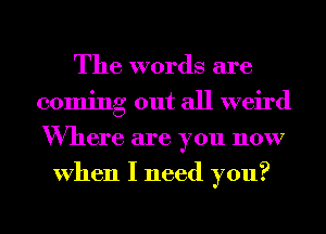 The words are
coming out all weird
Where are you now

When I need you?