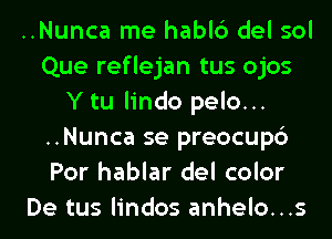 ..Nunca me habl6 del sol
Que reflejan tus ojos
Y tu lindo pelo...
..Nunca se preocupc')
Por hablar del color
De tus lindos anhelo...s