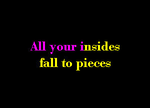 All your insides

fall to pieces
