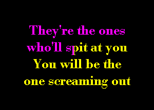 They're the ones
who'll spit at you
You will be the

one screaming out

g