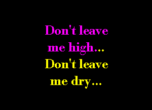 Don't leave

me high...

Don't leave

me dry...