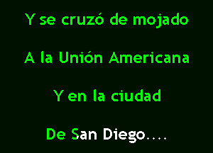 Y se cruz6 de mojado

A la Unibn Americana

Yen la ciudad

De San Diego...