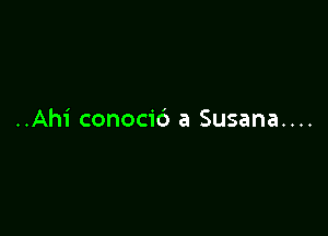 ..Ahi conocic') a Susana....
