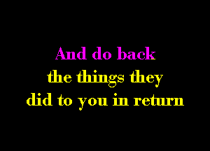 And do back
the things they
did to you in return
