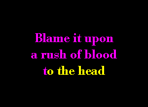 Blame it upon

a rush of blood
to the head