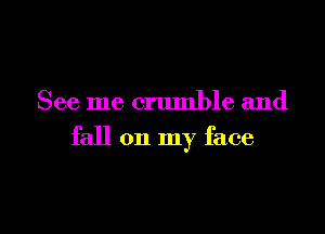 See me crumble and

fall on my face