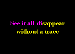 See it all disappear

Without a trace