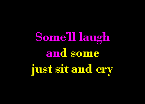 Some'll laugh

and some
just sit and cry