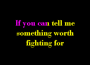 If you can tell me
something worth
fighting for

g