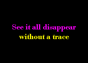 See it all disappear

Without a trace