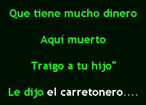 Que tiene mucho dinero
Aqui muerto

Traigo a tu hijo

Le dijo el carretonero....