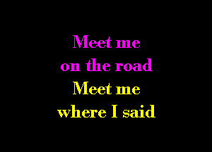 Meet me
011 the road
Meet me

where I said