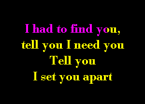 I had to find you,

tell you I need you
Tell you
I set you apart