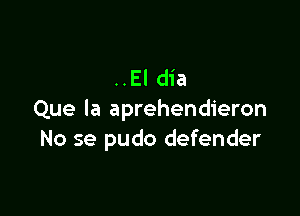 ..El dia

Que la aprehendieron
No se pudo defender