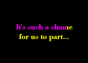 It's such a shame

for us to part...