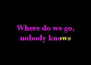 Where do we go,

nobody knows