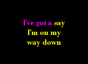 I've got a say

I'm on my
way down