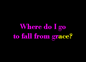 Where do I go

to fall from grace?