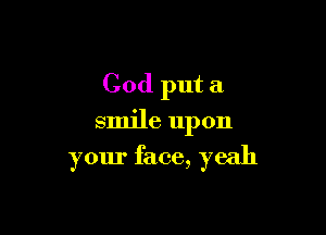 God put a

smile upon
your face, yeah