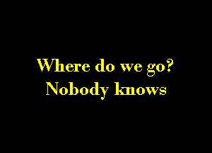 Where do we go?

Nobody knows