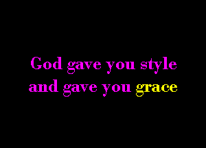 God gave you style

and gave you grace