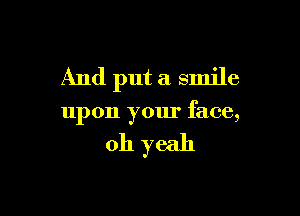 And put a smile

upon your face,

011 yeah