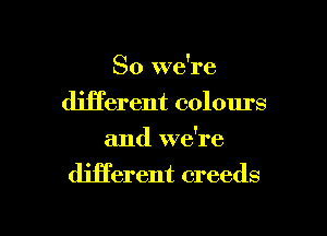 So we're
djjTerent colours
and we're

diHerent creeds

g