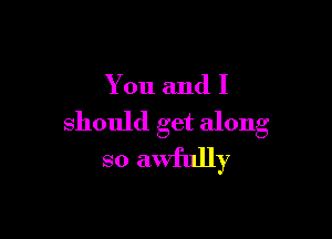 You and I

should get along
so awfully