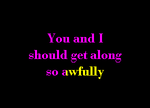 You and I

should get along
so awfully