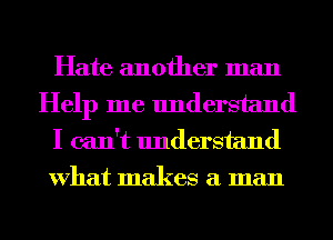 Hate another man
Help me understand

I can't understand
What makes a man