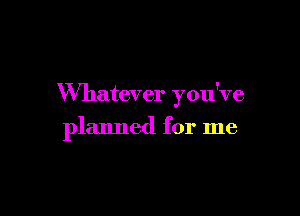Wmatever you've

planned for me