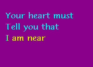 Your heart must
Tell you that

I am near