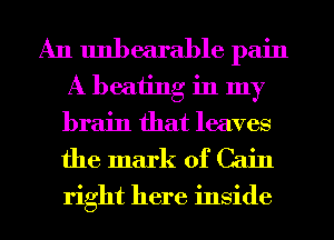 A11 unbearable pain
A beating in my
brain that leaves
the mark of Cain
right here inside