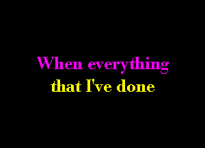 When everything

that I've done