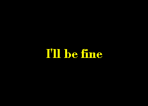 I'll be fine