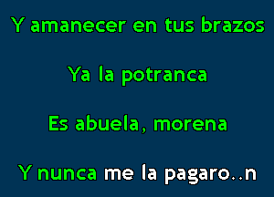 Y amanecer en tus brazos
Ya la potranca
Es abuela, morena

Y nunca me la pagaro..n