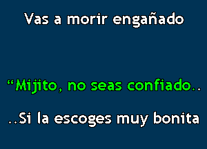 Vas a morir engariado

Mijito, no seas confiado..

..51 la escoges muy bonita