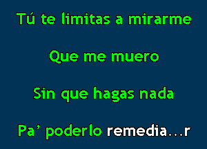 Tu te limitas a mirarme

Que me muero

Sin que hagas nada

Pa poderlo remedia. . .r