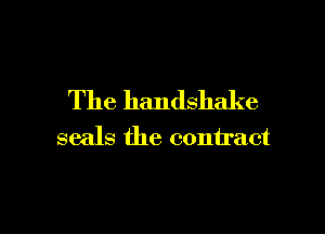 The handshake

seals the contract