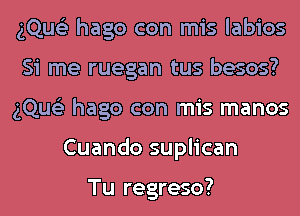 gQue'z hago con mis labios
Si me ruegan tus besos?
gQue'z hago con mis manos
Cuando suplican

Tu regreso?