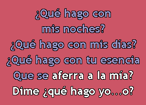 gQue'z hago con
mis noches?
gQue'z hago con mis dias?
gQue'z hago con tu esencia
Que se aferra a la mia?
Dime gque'z hago yo...o?