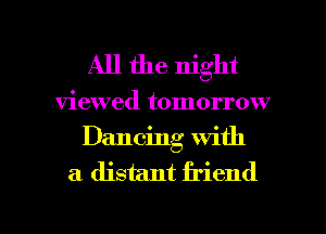 All the night

viewed tomorrow
Dancing with
a distant friend

g
