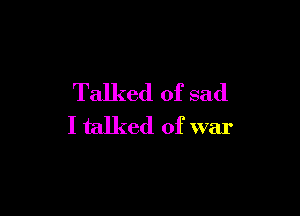 Talked of sad

I talked of war
