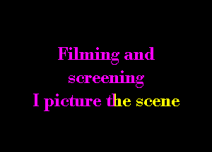 Filming and

screening
I picture the scene