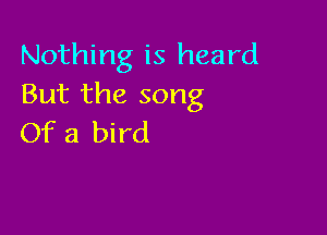 Nothing is heard
But the song

Of a bird