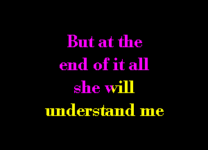 But at the
end of it all

she Will
understand me