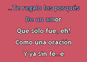 ..Te regalo Ios porqueis

De un amor
Que sblo fue, eh!
Como una oracic'm

Y ya sin fe..e